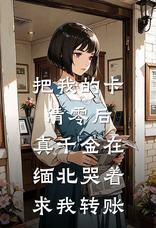 把我的卡清零后，真千金在缅北哭着求我转账