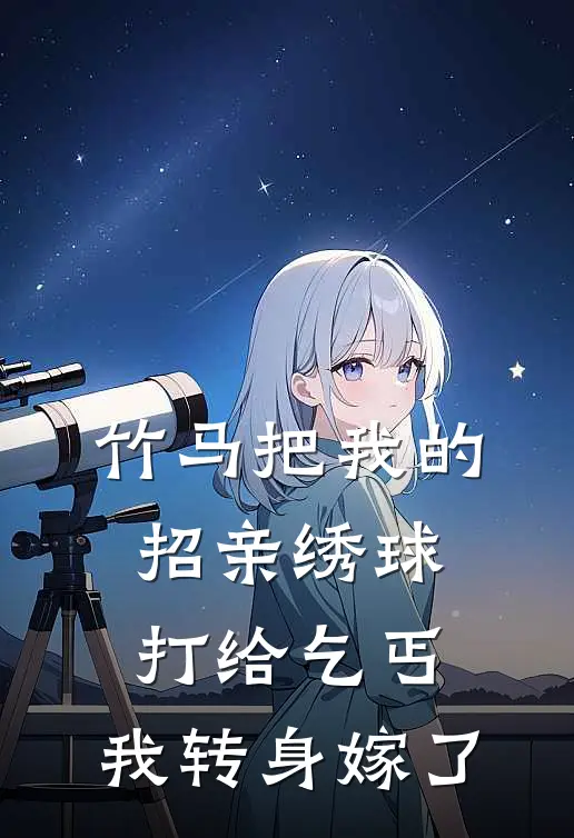 竹马把我的招亲绣球打给乞丐，我转身嫁了