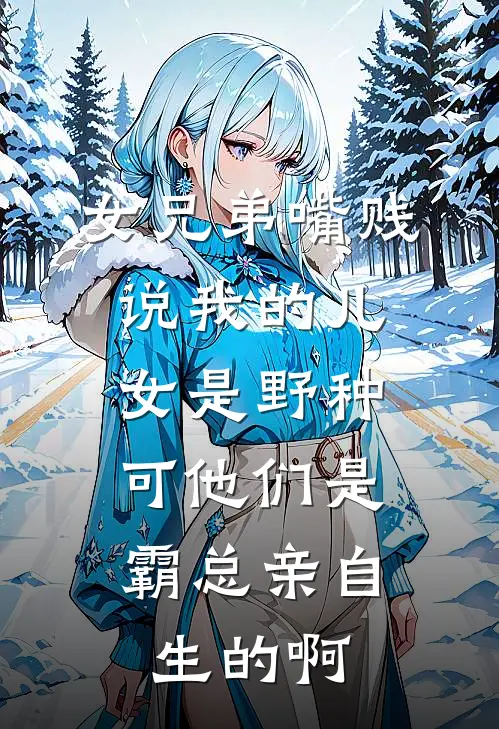 女兄弟嘴贱说我的儿女是野种，可他们是霸总亲自生的啊