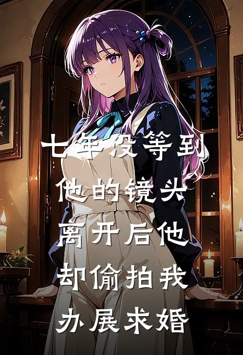 七年没等到他的镜头，离开后他却偷拍我办展求婚