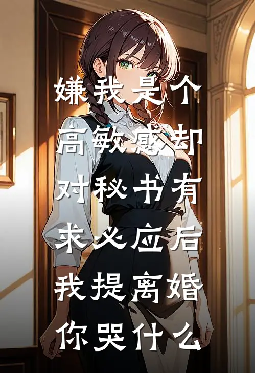 嫌我是个高敏感却对秘书有求必应后，我提离婚你哭什么