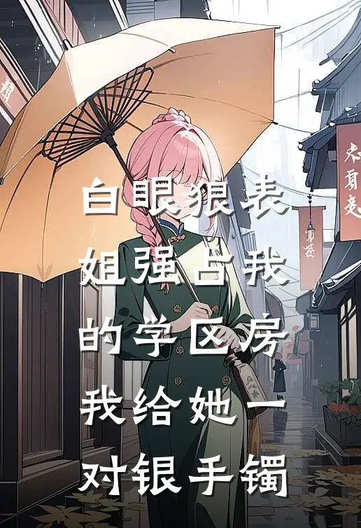 白眼狼表姐强占我的学区房，我给她一对银手镯