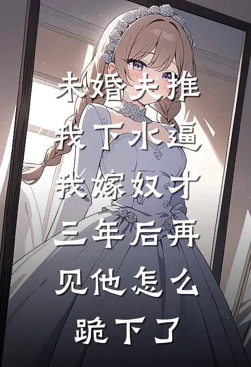 未婚夫推我下水逼我嫁奴才，三年后再见他怎么跪下了