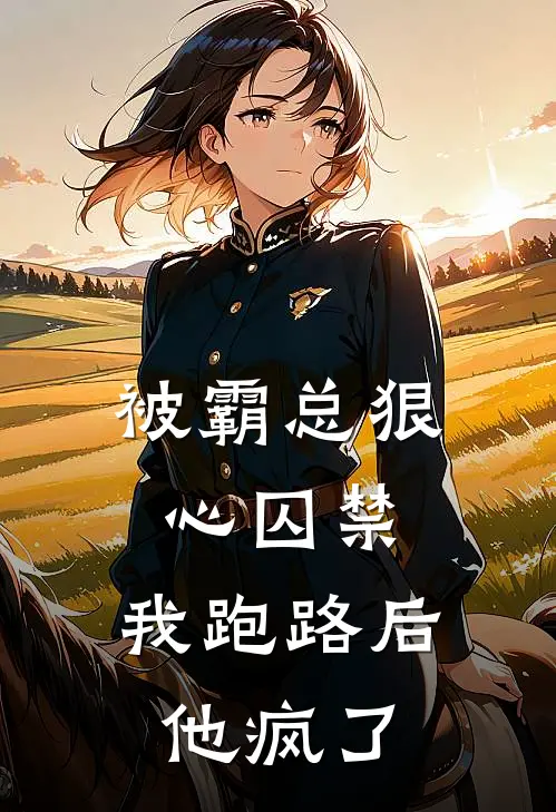 被霸总狠心囚禁,我跑路后他疯了