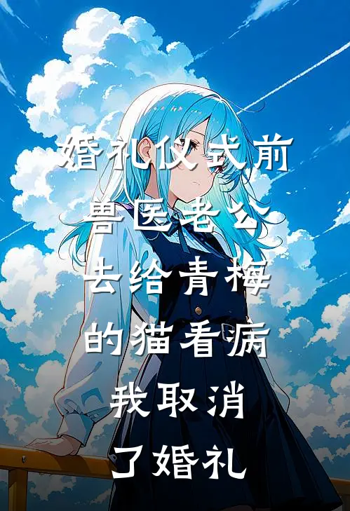 婚礼仪式前，兽医老公去给青梅的猫看病，我取消了婚礼