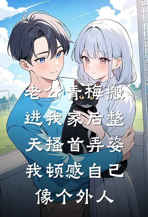 老公青梅搬进我家后整天搔首弄姿，我顿感自己像个外人