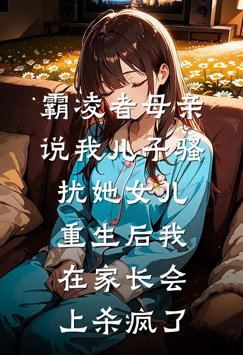 霸凌者母亲说我儿子骚扰她女儿，重生后我在家长会上杀疯了