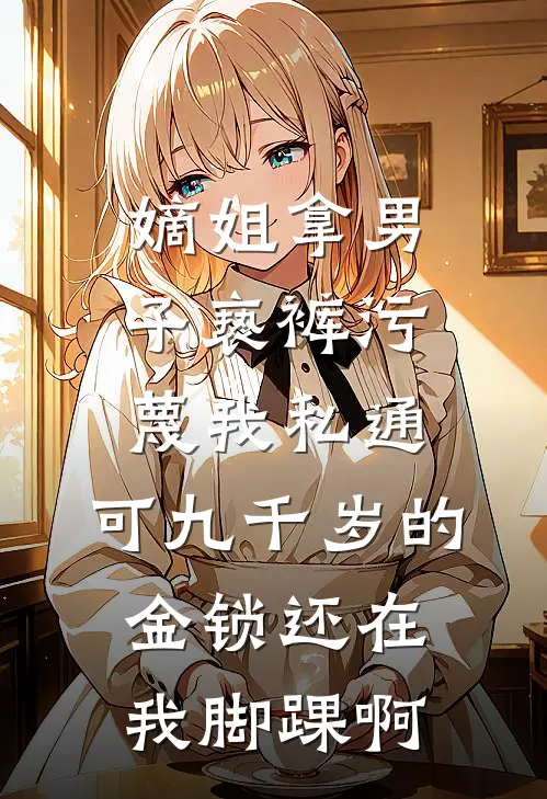 嫡姐拿男子亵裤污蔑我私通,可九千岁的金锁还在我脚踝啊