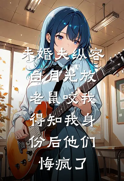 未婚夫纵容白月光放老鼠咬我，得知我身份后他们悔疯了