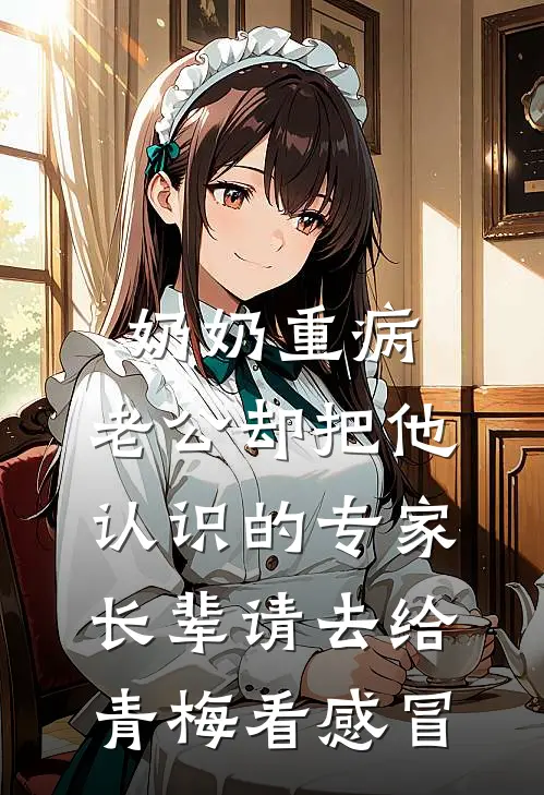 奶奶重病，老公却把他认识的专家长辈请去给青梅看感冒