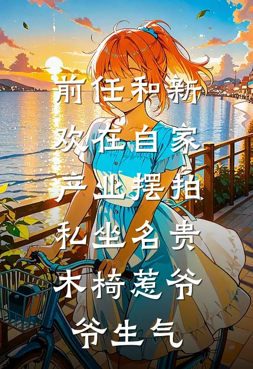 前任和新欢在自家产业摆拍，私坐名贵木椅惹爷爷生气