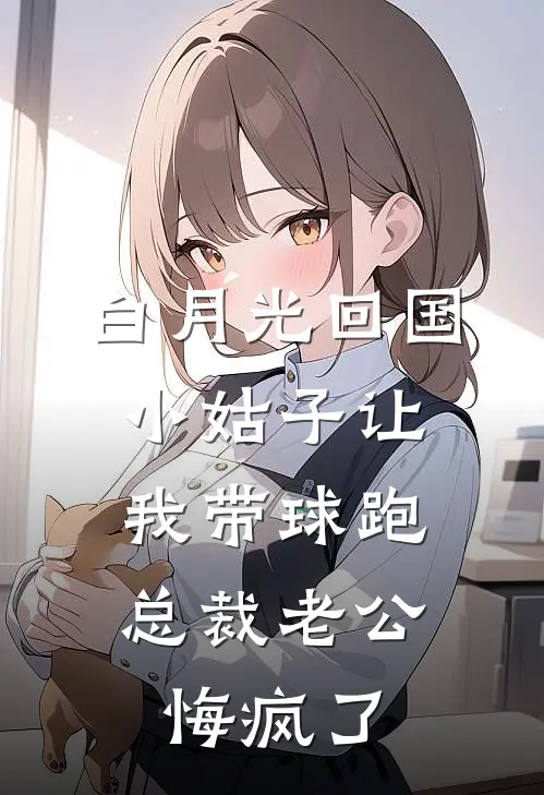 白月光回国，小姑子让我带球跑，总裁老公悔疯了