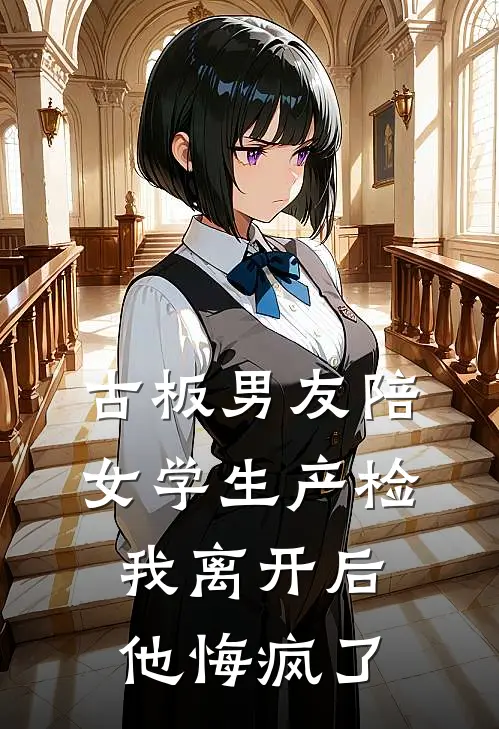 古板男友陪女学生产检,我离开后他悔疯了