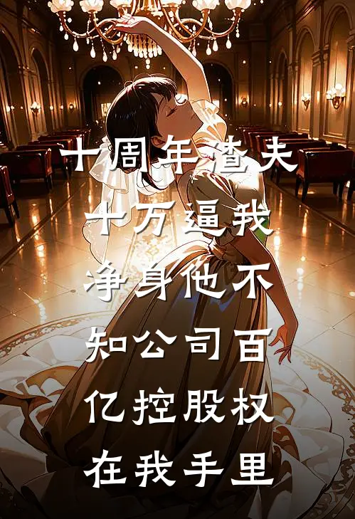 十周年渣夫十万逼我净身他不知公司百亿控股权在我手里