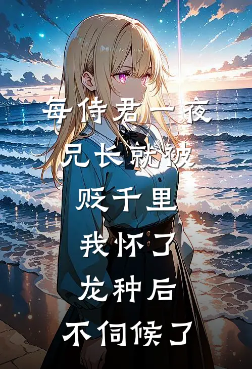 每侍君一夜，兄长就被贬千里：我怀了龙种后，不伺候了