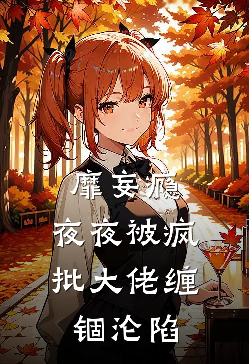 靡妄瘾:夜夜被疯批大佬缠锢沦陷