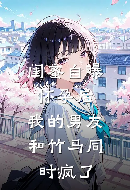 闺蜜自曝怀孕后，我的男友和竹马同时疯了