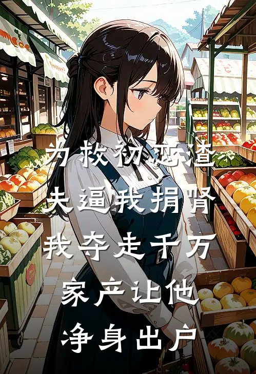 为救初恋渣夫逼我捐肾，我夺走千万家产让他净身出户