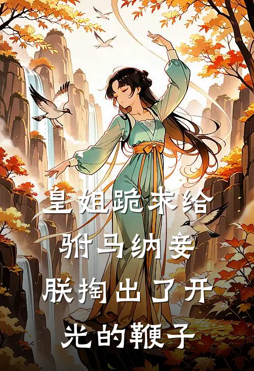 皇姐跪求给驸马纳妾，朕掏出了开光的鞭子