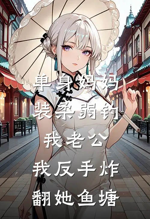 单身妈妈装柔弱钓我老公，我反手炸翻她鱼塘