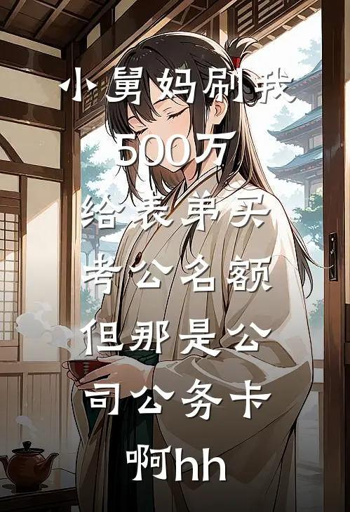 小舅妈刷我500万给表弟买考公名额，但那是公司公务卡啊hh