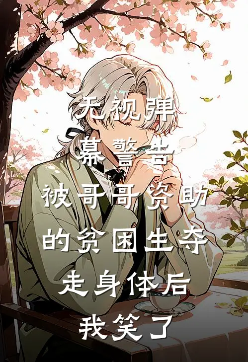 无视弹幕警告，被哥哥资助的贫困生夺走身体后，我笑了