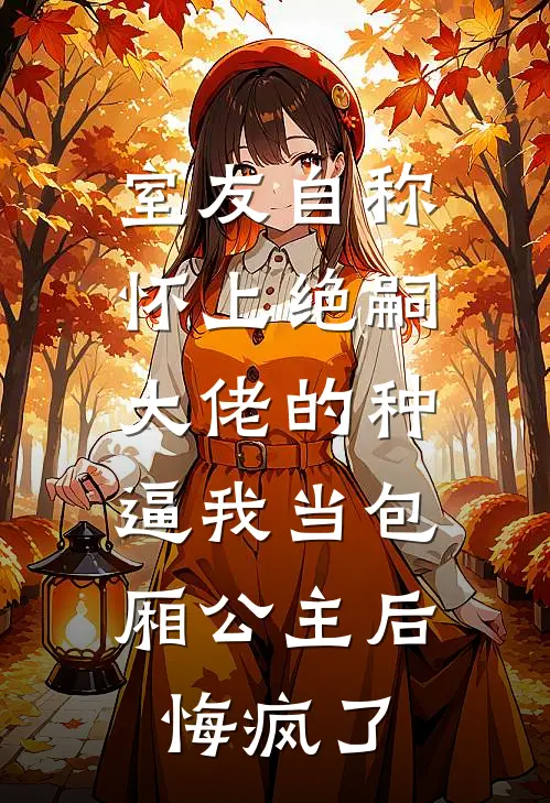 室友自称怀上绝嗣大佬的种，逼我当包厢公主后悔疯了