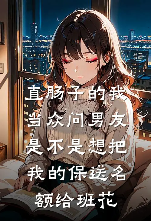 直肠子的我当众问男友，是不是想把我的保送名额给班花