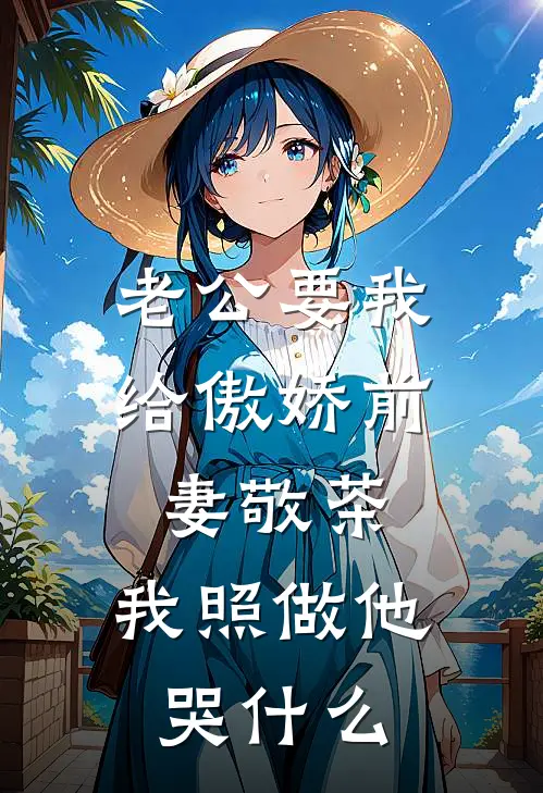 老公要我给傲娇前妻敬茶，我照做他哭什么