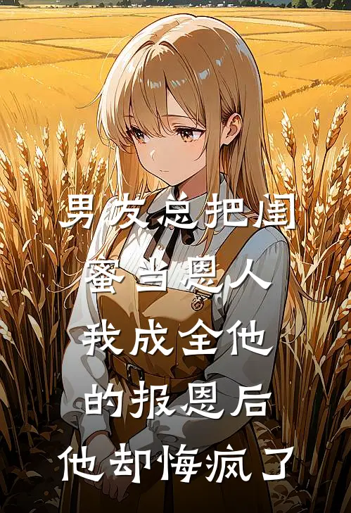 男友总把闺蜜当恩人，我成全他的报恩后，他却悔疯了