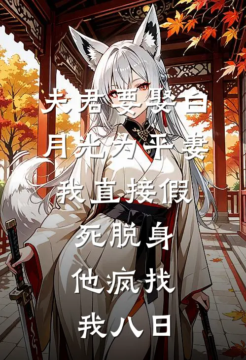 夫君要娶白月光为平妻，我直接假死脱身，他疯找我八日