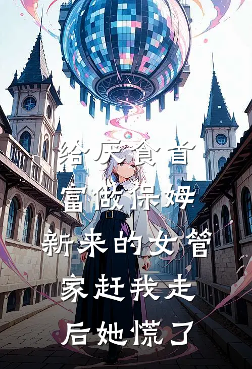 给厌食首富做保姆，新来的女管家赶我走后她慌了