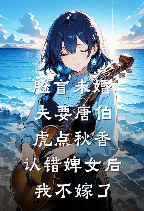 脸盲未婚夫要唐伯虎点秋香，认错婢女后我不嫁了