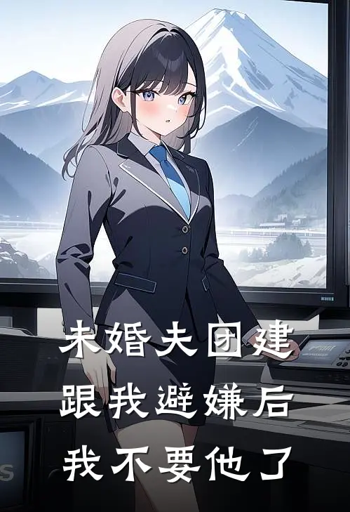 未婚夫团建跟我避嫌后，我不要他了