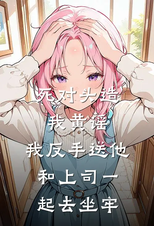 死对头造我黄谣，我反手送他和上司一起去坐牢