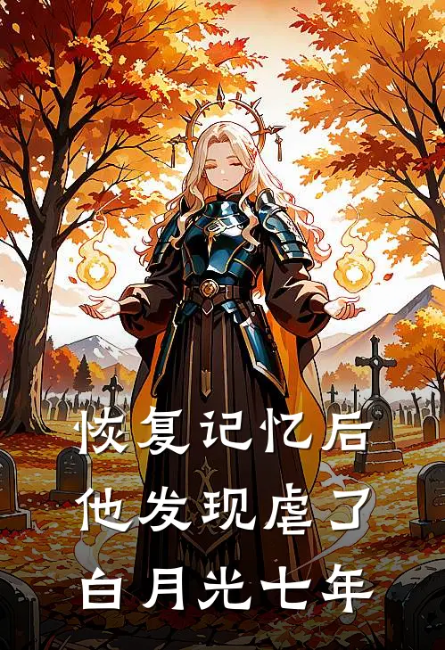 恢复记忆后，他发现虐了白月光七年