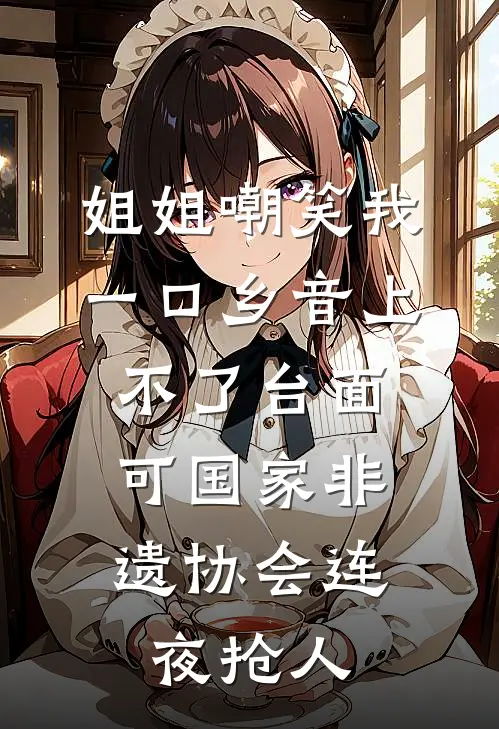 姐姐嘲笑我一口乡音上不了台面，可国家非遗协会连夜抢人