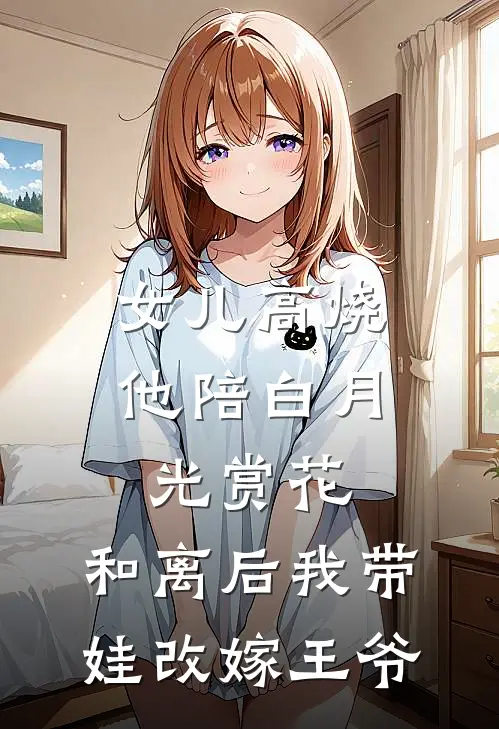 女儿高烧他陪白月光赏花，和离后我带娃改嫁王爷