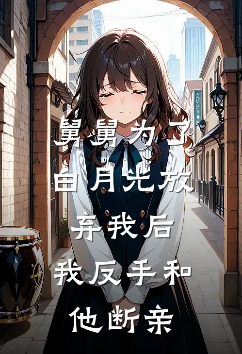 舅舅为了白月光放弃我后，我反手和他断亲