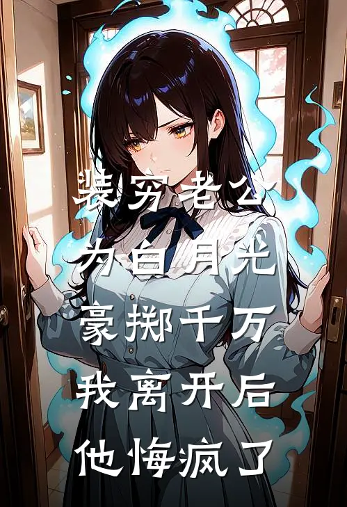 装穷老公为白月光豪掷千万，我离开后他悔疯了