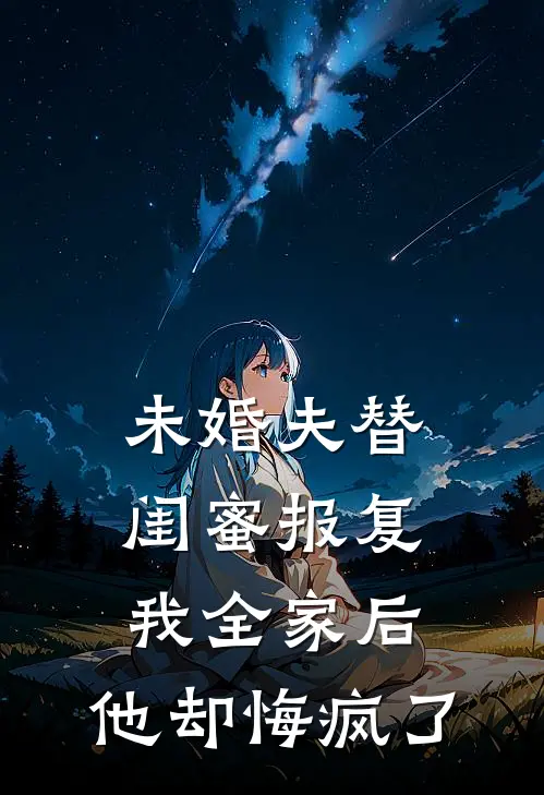 未婚夫替闺蜜报复我全家后，他却悔疯了