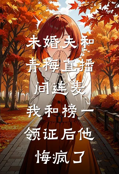 未婚夫和青梅直播间连麦，我和榜一领证后他悔疯了
