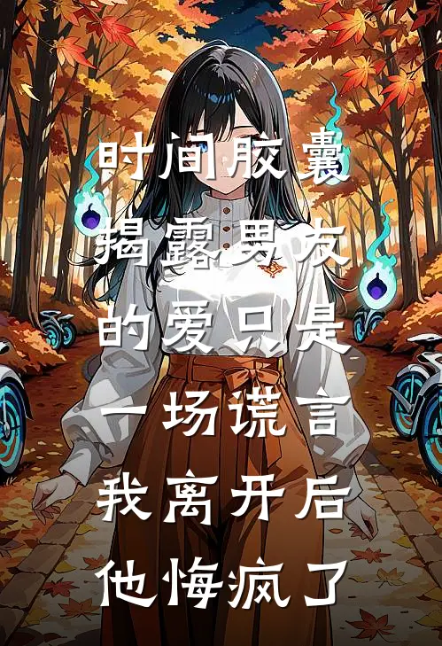 时间胶囊揭露男友的爱只是一场谎言，我离开后他悔疯了