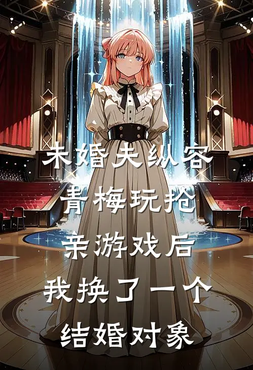 未婚夫纵容青梅玩抢亲游戏后，我换了一个结婚对象