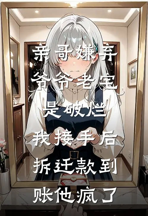亲哥嫌弃爷爷老宅是破烂，我接手后拆迁款到账他疯了