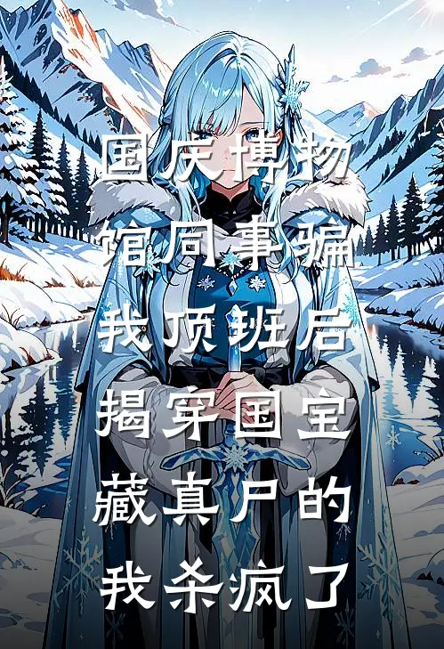 国庆博物馆同事骗我顶班后,揭穿国宝藏真尸的我杀疯了