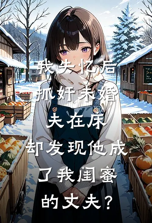 我失忆后抓奸未婚夫在床，却发现他成了我闺蜜的丈夫？
