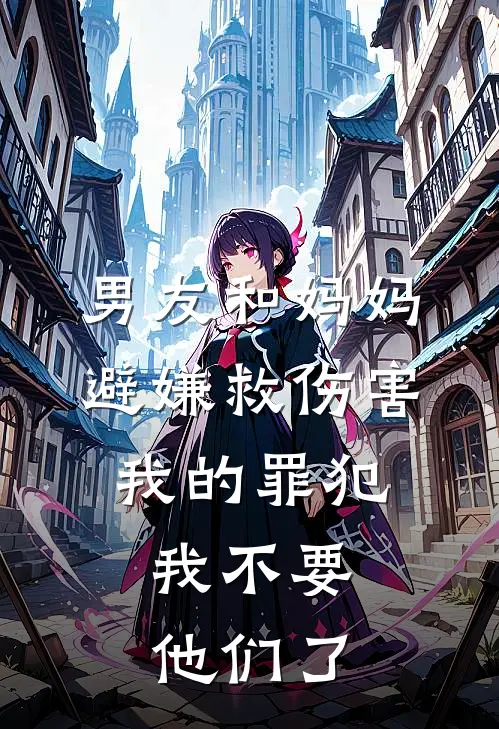 男友和妈妈避嫌救伤害我的罪犯，我不要他们了