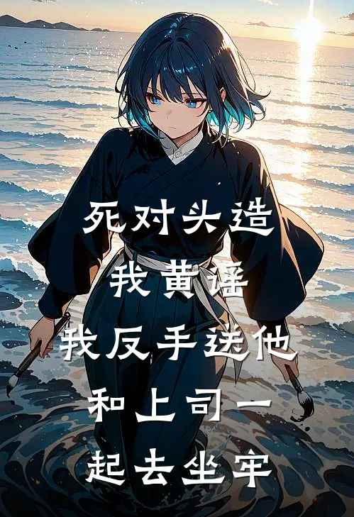 死对头造我黄谣，我反手送他和上司一起去坐牢