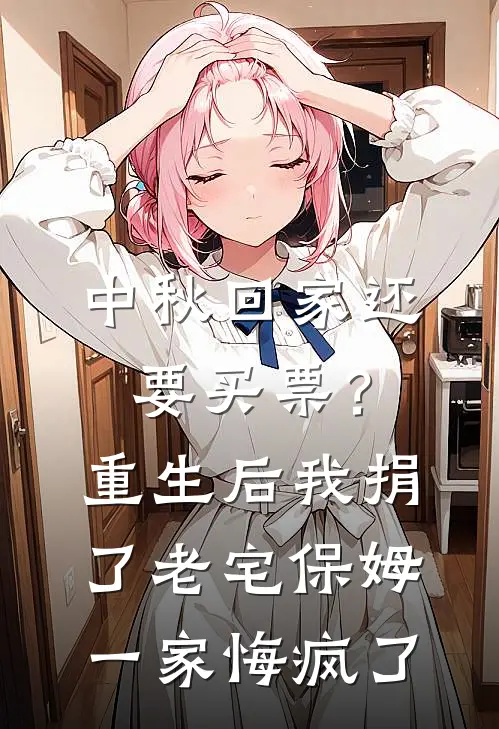 中秋回家还要买票？重生后我捐了老宅，保姆一家悔疯了